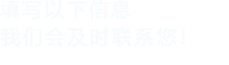 填寫(xiě)以下信息，我們會(huì)在第一時(shí)間聯(lián)系您！